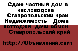 Сдаю частный дом в кисловодске - Ставропольский край Недвижимость » Дома, коттеджи, дачи обмен   . Ставропольский край